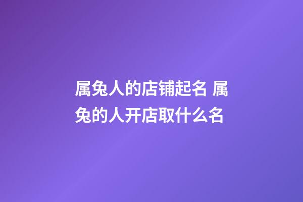 属兔人的店铺起名 属兔的人开店取什么名-第1张-店铺起名-玄机派
